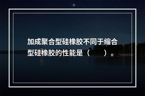 加成聚合型硅橡胶不同于缩合型硅橡胶的性能是（　　）。