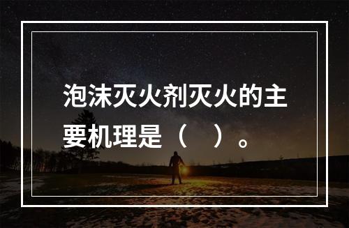 泡沫灭火剂灭火的主要机理是（　）。