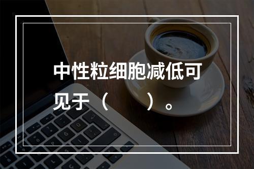 中性粒细胞减低可见于（　　）。