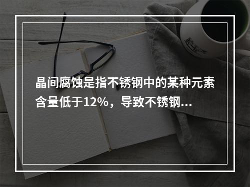 晶间腐蚀是指不锈钢中的某种元素含量低于12%，导致不锈钢生锈