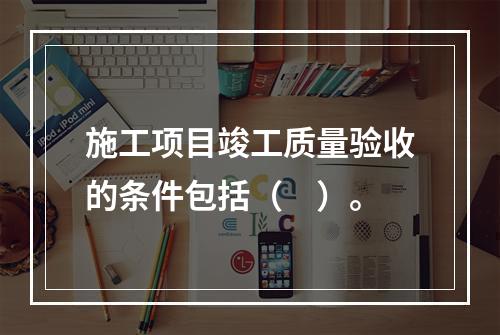 施工项目竣工质量验收的条件包括（　）。