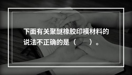 下面有关聚醚橡胶印模材料的说法不正确的是（　　）。