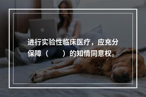 进行实验性临床医疗，应充分保障（　　）的知情同意权。