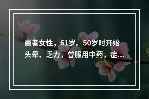 患者女性，61岁。50岁时开始头晕、乏力，曾服用中药，症状无