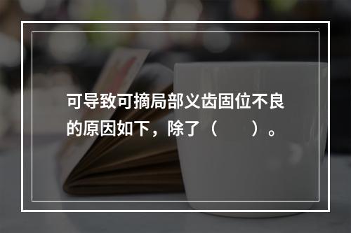 可导致可摘局部义齿固位不良的原因如下，除了（　　）。