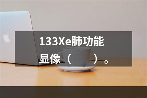 133Xe肺功能显像（　　）。