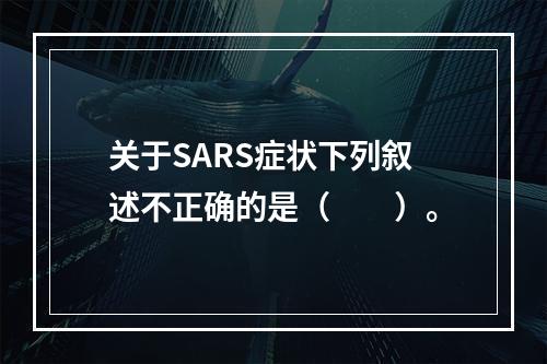 关于SARS症状下列叙述不正确的是（　　）。