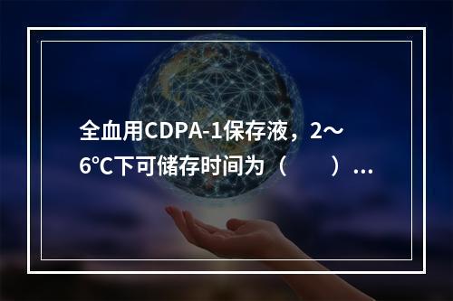 全血用CDPA-1保存液，2～6℃下可储存时间为（　　）。