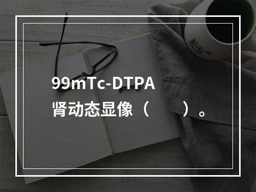 99mTc-DTPA肾动态显像（　　）。