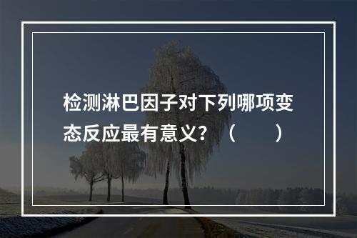 检测淋巴因子对下列哪项变态反应最有意义？（　　）