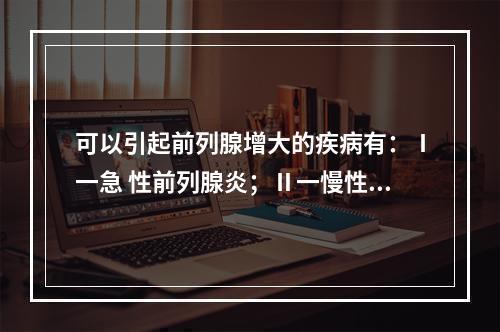 可以引起前列腺增大的疾病有：Ⅰ一急 性前列腺炎；Ⅱ一慢性前