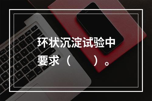 环状沉淀试验中要求（　　）。