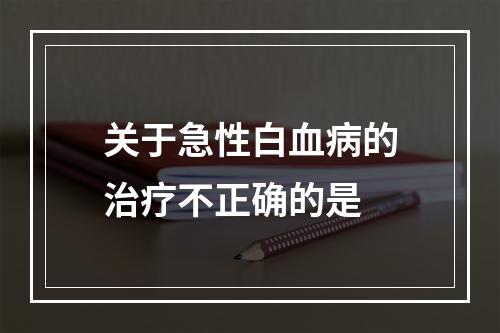 关于急性白血病的治疗不正确的是