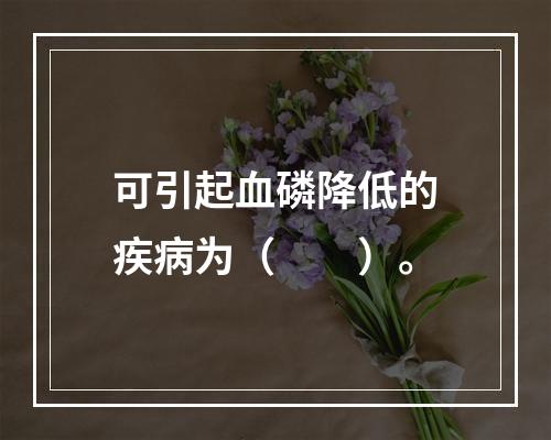 可引起血磷降低的疾病为（　　）。