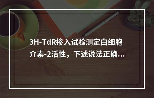 3H-TdR掺入试验测定白细胞介素-2活性，下述说法正确的是