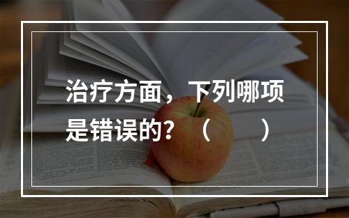 治疗方面，下列哪项是错误的？（　　）