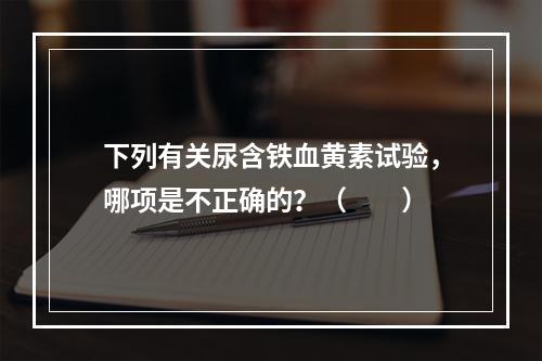 下列有关尿含铁血黄素试验，哪项是不正确的？（　　）