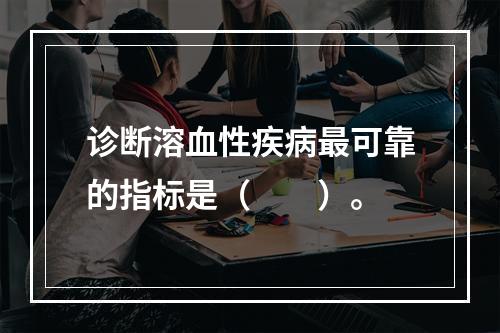 诊断溶血性疾病最可靠的指标是（　　）。