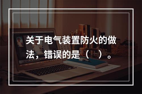 关于电气装置防火的做法，错误的是（　）。