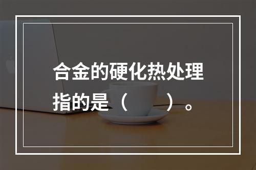 合金的硬化热处理指的是（　　）。