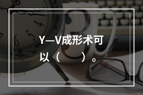 Y—V成形术可以（　　）。