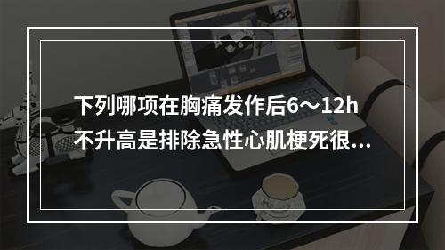 下列哪项在胸痛发作后6～12h不升高是排除急性心肌梗死很好的