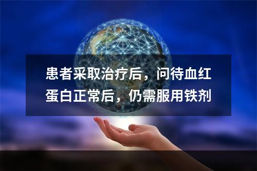 患者采取治疗后，问待血红蛋白正常后，仍需服用铁剂