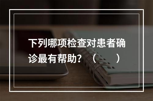 下列哪项检查对患者确诊最有帮助？（　　）