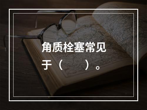 角质栓塞常见于（　　）。