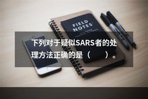 下列对于疑似SARS者的处理方法正确的是（　　）。