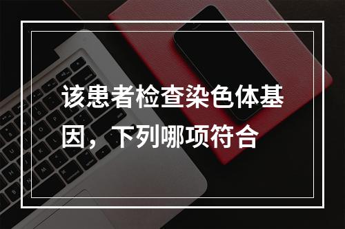 该患者检查染色体基因，下列哪项符合