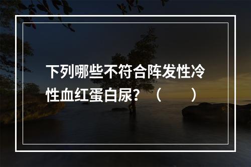 下列哪些不符合阵发性冷性血红蛋白尿？（　　）