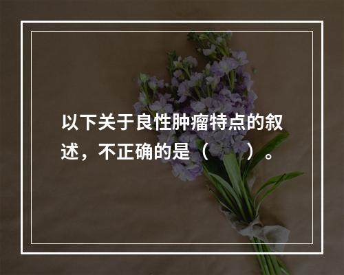 以下关于良性肿瘤特点的叙述，不正确的是（　　）。