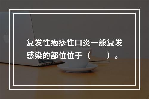 复发性疱疹性口炎一般复发感染的部位位于（　　）。