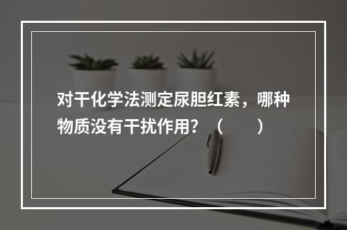 对干化学法测定尿胆红素，哪种物质没有干扰作用？（　　）