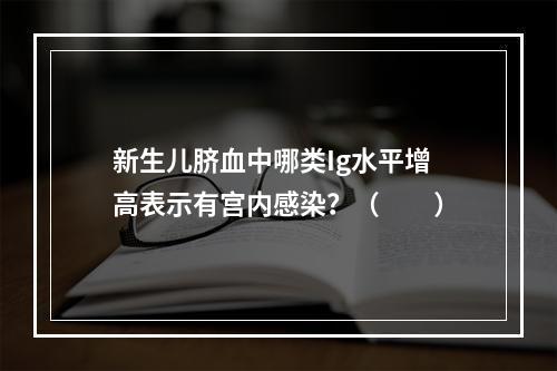 新生儿脐血中哪类Ig水平增高表示有宫内感染？（　　）