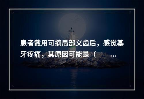 患者戴用可摘局部义齿后，感觉基牙疼痛，其原因可能是（　　）。