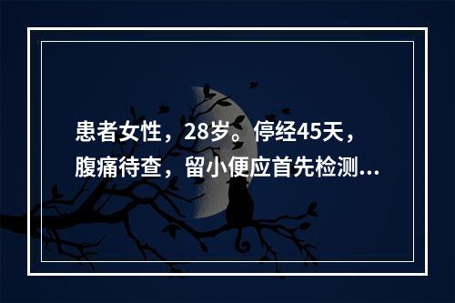 患者女性，28岁。停经45天，腹痛待查，留小便应首先检测的项