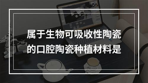 属于生物可吸收性陶瓷的口腔陶瓷种植材料是