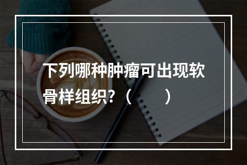 下列哪种肿瘤可出现软骨样组织?（　　）