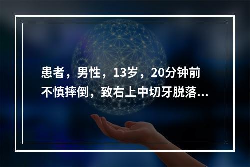 患者，男性，13岁，20分钟前不慎摔倒，致右上中切牙脱落就诊