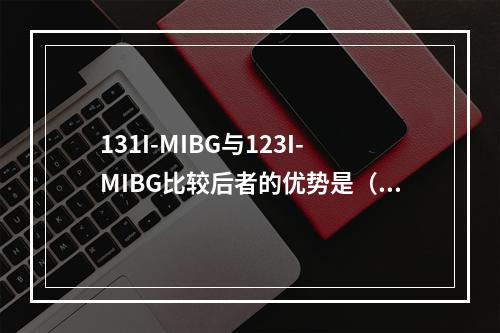 131I-MIBG与123I-MIBG比较后者的优势是（　