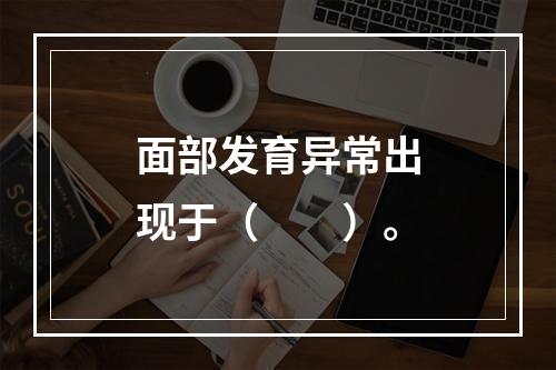 面部发育异常出现于（　　）。