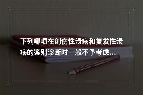 下列哪项在创伤性溃疡和复发性溃疡的鉴别诊断时一般不予考虑？（