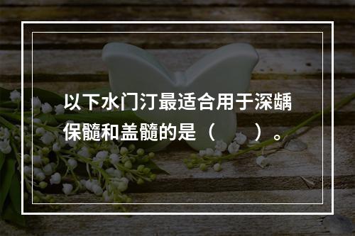 以下水门汀最适合用于深龋保髓和盖髓的是（　　）。