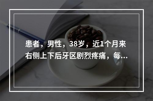 患者，男性，38岁，近1个月来右侧上下后牙区剧烈疼痛，每次发