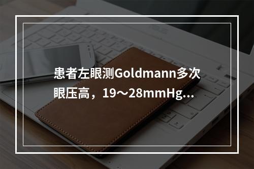 患者左眼测Goldmann多次眼压高，19～28mmHg，中