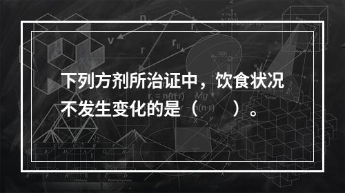 下列方剂所治证中，饮食状况不发生变化的是（　　）。