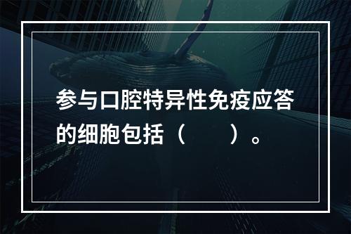 参与口腔特异性免疫应答的细胞包括（　　）。