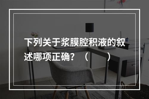 下列关于浆膜腔积液的叙述哪项正确？（　　）